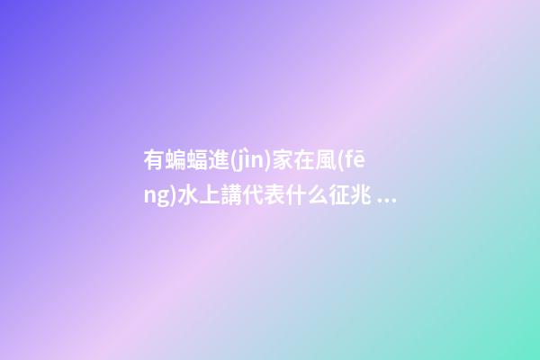 有蝙蝠進(jìn)家在風(fēng)水上講代表什么征兆 家里飛進(jìn)蝙蝠風(fēng)水好嗎